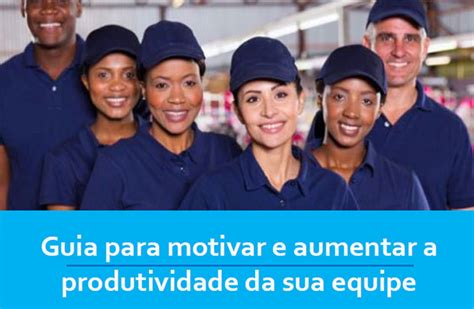 Guia Para Motivar E Aumentar A Produtividade Da Sua Equipe