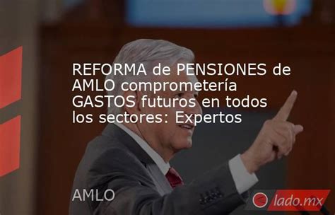 Reforma De Pensiones De Amlo Comprometería Gastos Futuros En Todos Los Sectores Expertos Ladomx