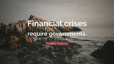 Timothy Geithner Quote: “Financial crises require governments.”