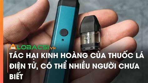 Tác hại kinh hoàng của thuốc lá điện tử, có thể nhiều người chưa biết ...