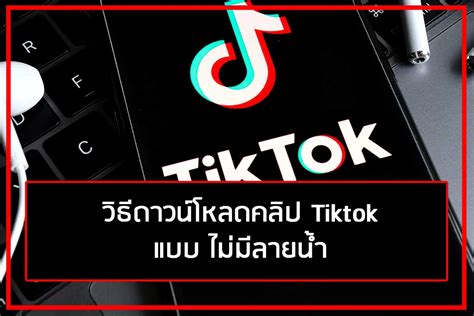 วิธีดาวน์โหลดคลิป Tiktok ไม่มีลายน้ำ ที่สามารถทำได้ง่าย ๆ