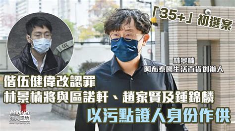 【35 初選案】偕伍健偉改認罪 林景楠將與區諾軒、趙家賢及鍾錦麟以污點證人身份作供 焦點新聞 港人講地