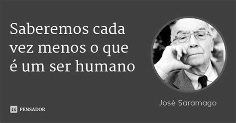 Saberemos Cada Vez Menos O Que é Um Ser Humano Frase De José