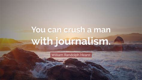 William Randolph Hearst Quote “you Can Crush A Man With Journalism ”