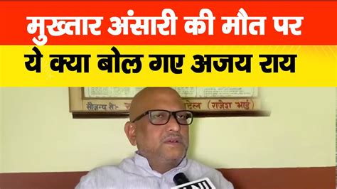 मुख्तार अंसारी की मौत पर ये क्या बोल गए Up Congress President Ajay Rai Mukhtar Ansari Last