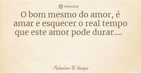 O Bom Mesmo Do Amor é Amar E Esquecer Fabrício R Veiga Pensador