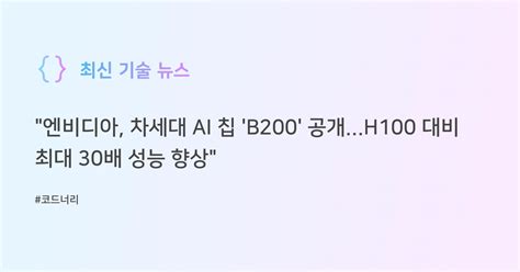 엔비디아 차세대 Ai 칩 B200 공개h100 대비 최대 30배 성능 향상 코드너리