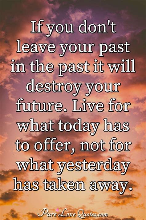 If You Dont Leave Your Past In The Past It Will Destroy Your Future