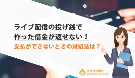 ライブ配信の投げ銭で作った借金が返せない！支払ができないときの対処法は？ 債務整理相談 弁護士ほっとライン