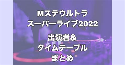 Mステウルトラスーパーライブ2022｜全出演者タイムテーブル順紹介！ お役立ちnews