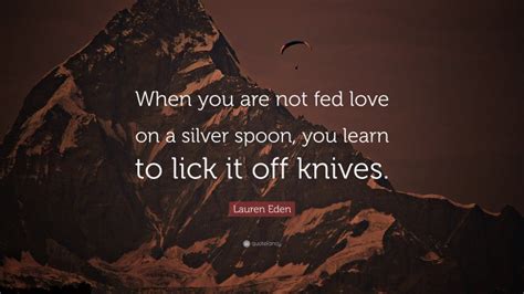 Lauren Eden Quote When You Are Not Fed Love On A Silver Spoon You