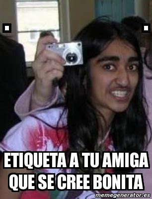 Meme Personalizado Etiqueta A Tu Amiga Que Se Cree Bonita