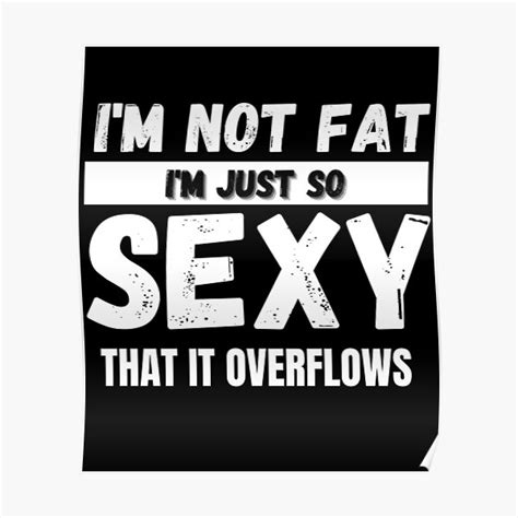 Im Not Fat Im Just So Sexy That It Overflows Poster By Emiliaart09