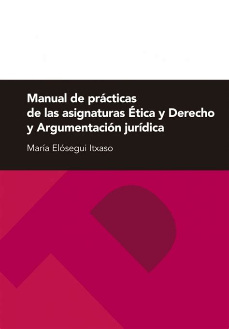 Libro Manual De Prácticas De Las Asignaturas Ética Y Derecho Y Argumentación Jurídica