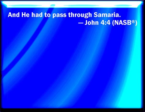 John 4:4 And he must needs go through Samaria.