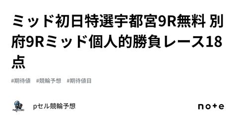 ミッド初日特選👀🔥宇都宮9r無料👀🔥🔥 別府9r🔥🔥ミッド個人的勝負レース🔥18点｜pセル競輪予想