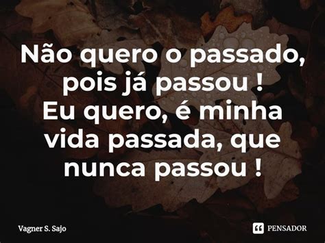 Não Quero O Passado Pois Já Passou Vagner S Sajo Pensador