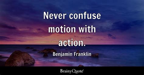 Never confuse motion with action. - Benjamin Franklin - BrainyQuote