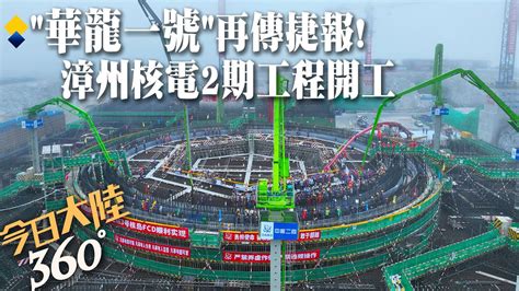 陸三代核電華龍一號再傳捷報漳州核電二期工程全面開工 總投資1700億元台幣~每台機組發電量年超100億度【今日大陸360