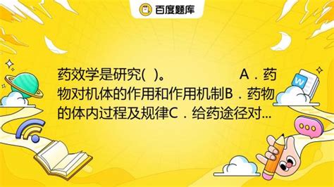 药效学是研究 。 A．药物对机体的作用和作用机制b．药物的体内过程及规律c．给药途径对药物作用的影响d．药物的化学结构与作用的关系e．百度教育