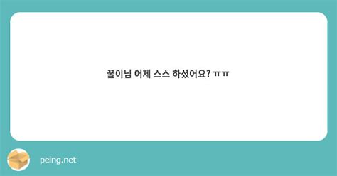 꿀이님 어제 스스 하셨어요 ㅠㅠ Peing 質問箱