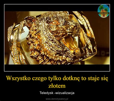 Wszystko czego tylko dotknę to staje się złotem Demotywatory pl