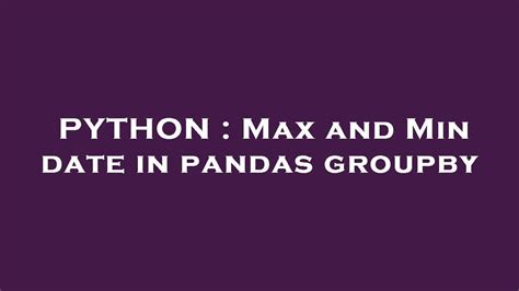 Python Max And Min Date In Pandas Groupby Youtube