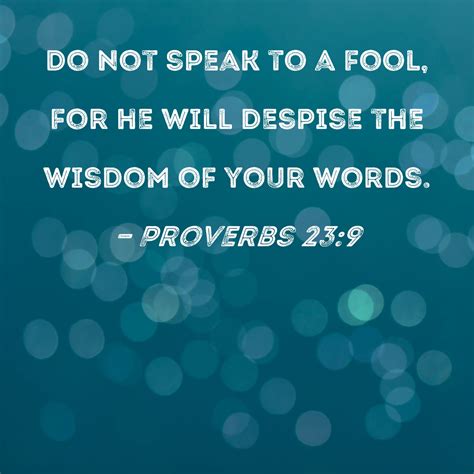 Proverbs 23:9 Do not speak to a fool, for he will despise the wisdom of ...