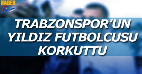 Trabzonspor un Yıldız Futbolcusu Korkuttu Trabzon Haber Trabzonspor