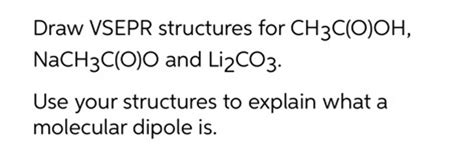 Draw VSEPR structures for CH3 C(O)OH, NaCH3 C(O)O and Li2 CO3 . Use your