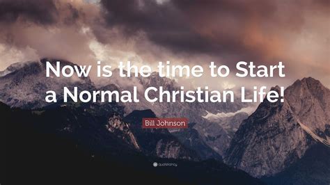 Bill Johnson Quote: “Now is the time to Start a Normal Christian Life!”