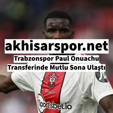 Trabzonspor Paul Onuachu Transferinde Mutlu Sona Ulaştı Akhisarspor