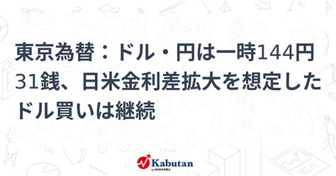 東京為替：ドル・円は一時144円31銭、日米金利差拡大を想定したドル買いは継続 通貨 株探ニュース