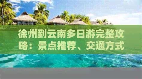 徐州到云南多日游完整攻略：景点推荐、交通方式、住宿选择和行程规划 家庭旅游