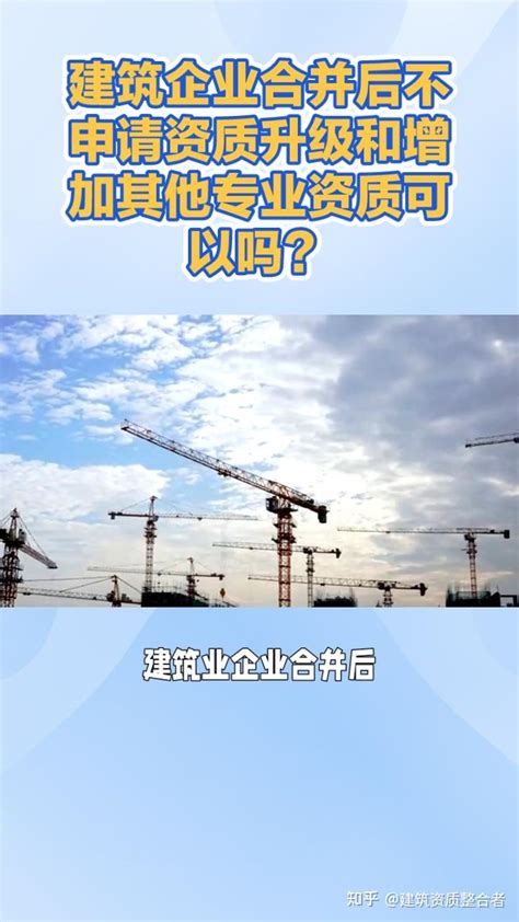 建筑业企业合并（吸收合并、新设合并）后不申请资质升级和增加其他专业资质的一些建议！ 知乎