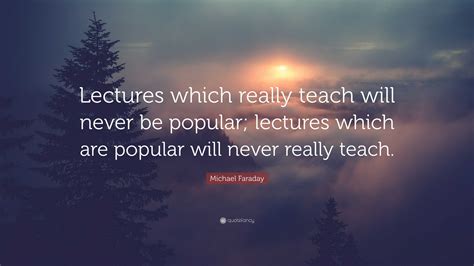 Michael Faraday Quote: “Lectures which really teach will never be popular; lectures which are ...