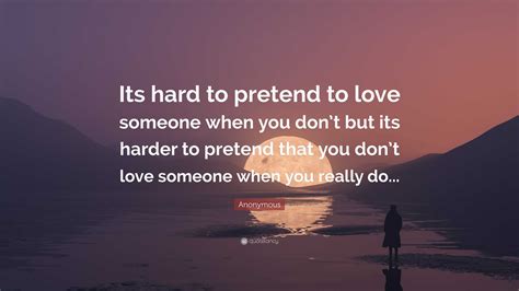 Anonymous Quote Its Hard To Pretend To Love Someone When You Dont