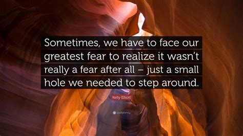 Kelly Elliott Quote Sometimes We Have To Face Our Greatest Fear To