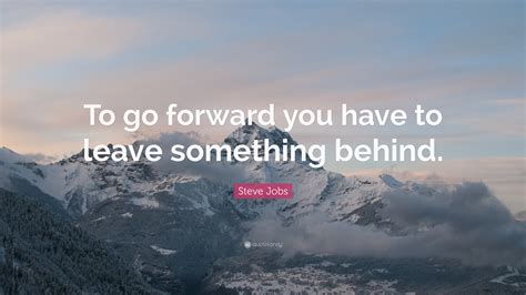 Steve Jobs Quote To Go Forward You Have To Leave Something Behind”