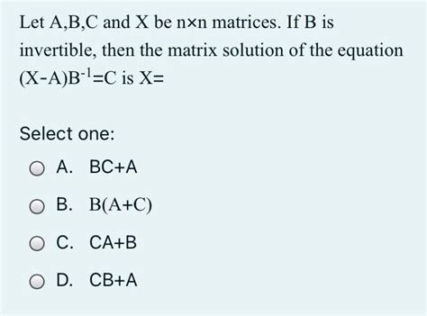 Solved Let A B C And X Be Nxn Matrices If B Is Invertible