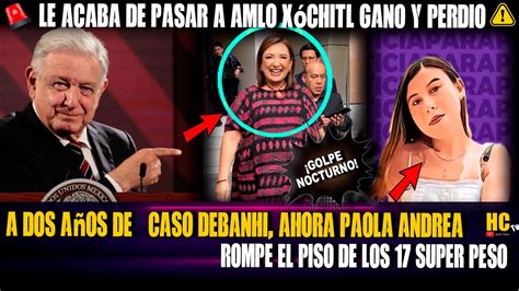 LE ACABA DE PASAR AMLO A DOS AÑOS DEL CASO DEBANHI AHORA PAOLA ANDREA