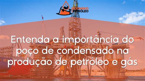 Entenda a importância do poço de condensado na produção de petróleo e gás