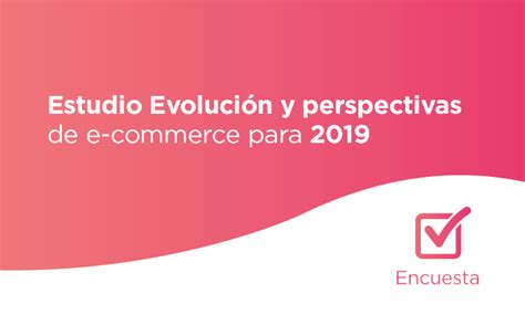 Encuesta VI Estudio Evolución y perspectivas de e commerce para 2019