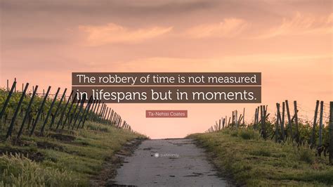 Ta Nehisi Coates Quote The Robbery Of Time Is Not Measured In