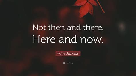 Holly Jackson Quote: “Not then and there. Here and now.”