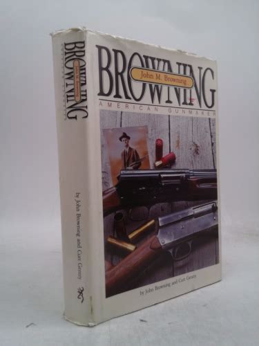 John M. Browning, American Gunmaker: A Illustrated Biography of the Man and His Guns by John ...