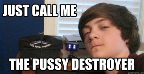 Just Call Me The Pussy Destroyer IVI RELENTLESS Quickmeme