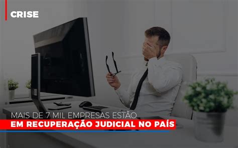 Mais de 7 mil empresas estão em Recuperação Judicial no país