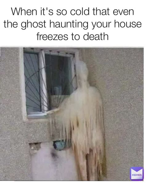 When Its So Cold That Even The Ghost Haunting Your House Freezes To