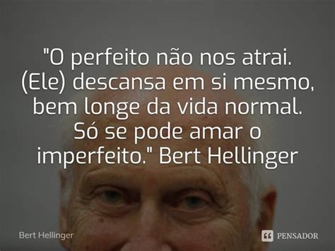 O Perfeito Não Nos Atrai Bert Hellinger Pensador